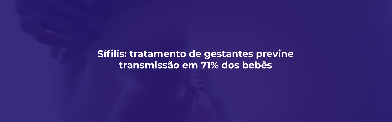 Sífilis: tratamento de gestantes previne transmissão em 71% dos bebês