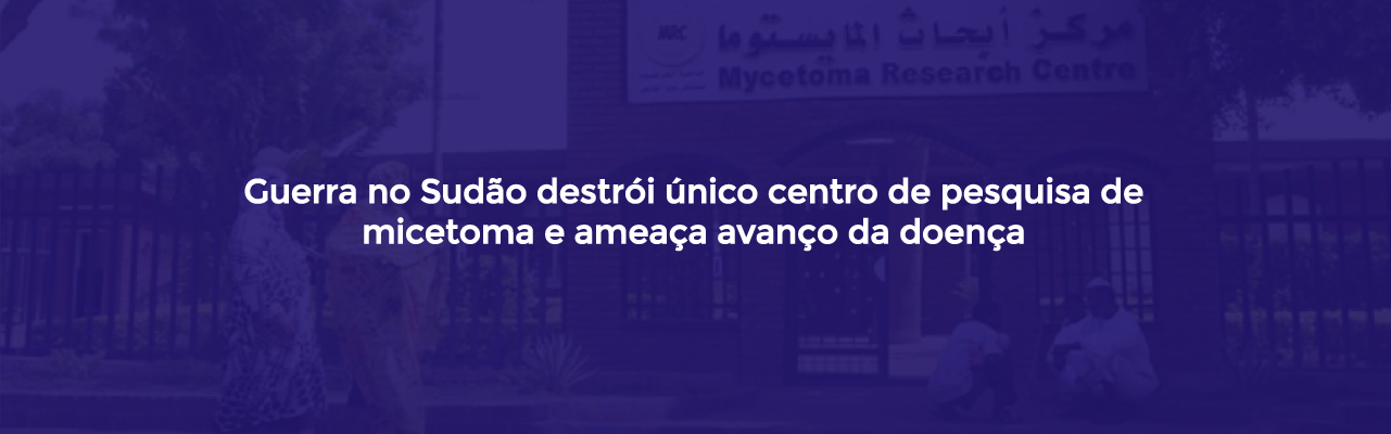 Guerra no Sudão destrói único centro de pesquisa de micetoma e ameaça avanços contra doença